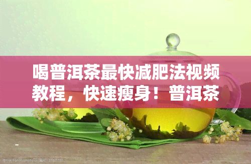 喝普洱茶最快減肥法視頻教程，快速瘦身！普洱茶減肥法視頻教程，教你輕松享瘦！
