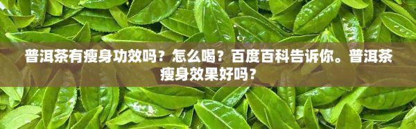 普洱茶有瘦身功效嗎?怎么喝?百度百科告訴你。普洱茶瘦身效果好嗎?