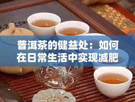 普洱茶的健益處:如何在日常生活中實(shí)現(xiàn)減肥效果