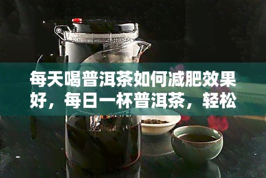 每天喝普洱茶怎樣減肥效果好，每日一杯普洱茶，輕松打造理想身材！