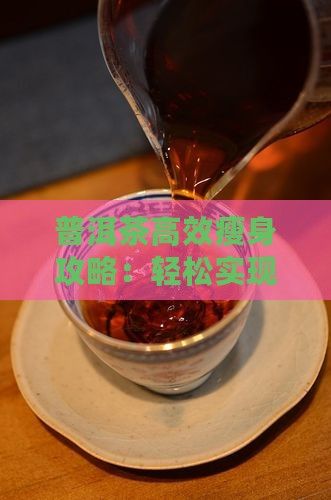 普洱茶高效瘦身攻略：輕松實現(xiàn)健康減肥