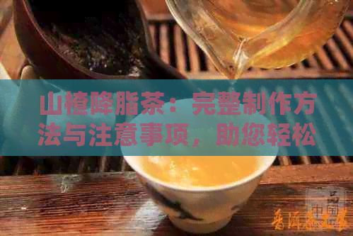 山楂降脂茶：完整制作方法與注意事項(xiàng)，助您輕松降低血脂，享受健生活