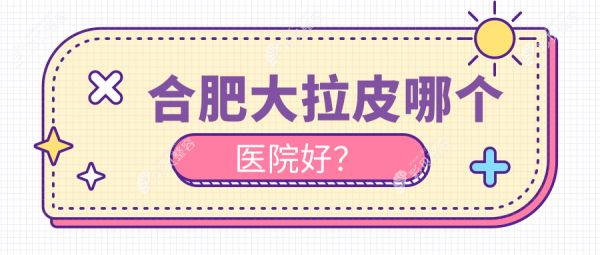 合肥大拉皮哪個(gè)醫(yī)院好？?jī)?yōu)選10家本地硬實(shí)力不低的整形機(jī)構(gòu)