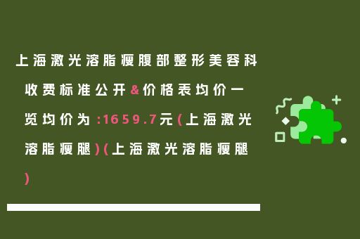 上海激光溶脂瘦腹部整形美容科收费标准公开&价格表均价一览均价为：1659.7元(上海激光溶脂瘦腿)(上海激光溶脂瘦腿)