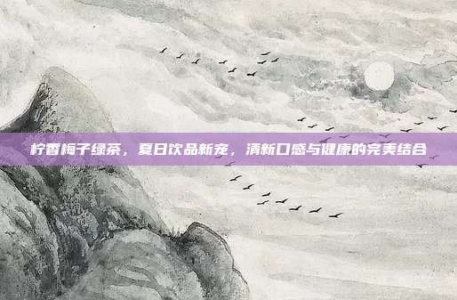 檸香梅子綠茶，夏日飲品新寵，清新口感與健康的完美結(jié)合