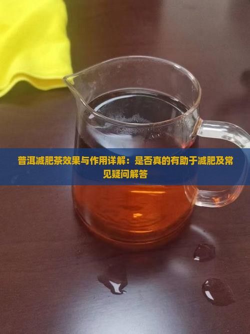 普洱减肥茶效果与作用详解：是否真的有助于减肥及常见疑问解答