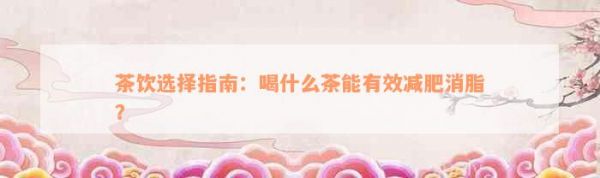 茶飲選擇指南：喝什么茶能有效減肥消脂？