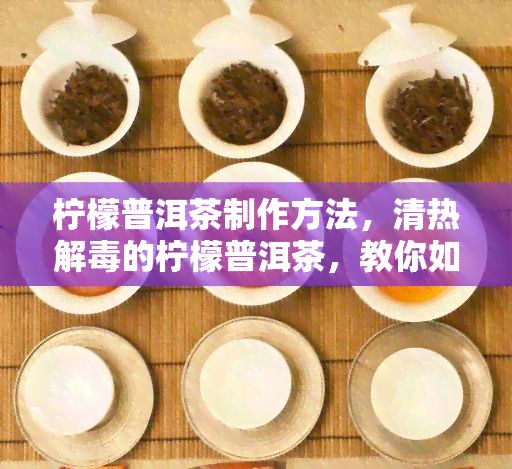 檸檬普洱茶制作方法，清熱解毒的檸檬普洱茶，教你怎樣輕松泡制