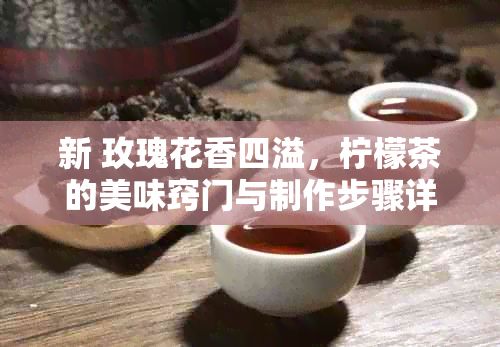 新 玫瑰花香四溢，檸檬茶的美味竅門與制作步驟詳解