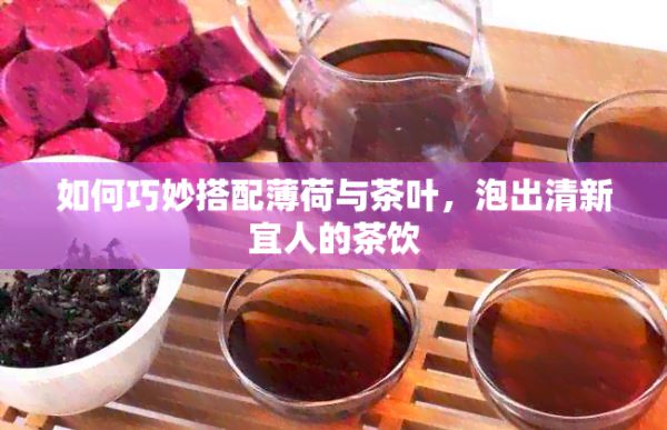 如何巧妙搭配薄荷与茶叶，泡出清新宜人的茶饮