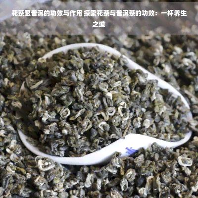 花茶跟普洱的功效與作用 探索花茶與普洱茶的功效：一杯養(yǎng)生之道