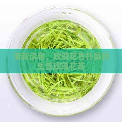 清新淡雅，玫瑰花香撲鼻的生普玫瑰花茶