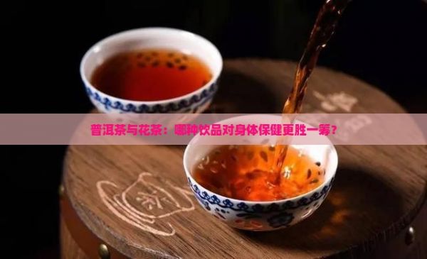 普洱茶與花茶：哪種飲品對(duì)身體保健更勝一籌？