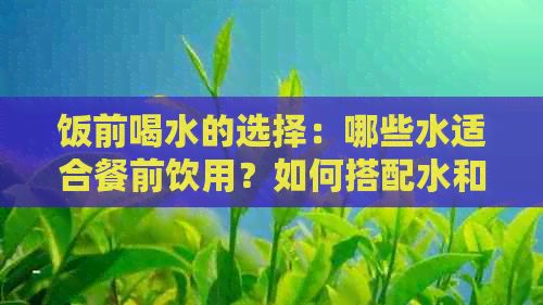 飯前喝水的選擇：哪些水適合餐前飲用？如何搭配水和食物以促進(jìn)消化？