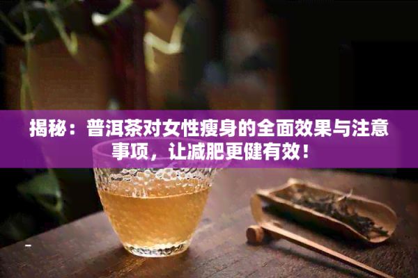 揭秘：普洱茶對女性瘦身的全面效果與注意事項，讓減肥更健有效！