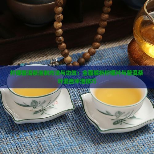 檸檬普洱茶泡制方法與功效：全面解析檸檬片與普洱茶葉混合沖泡技巧
