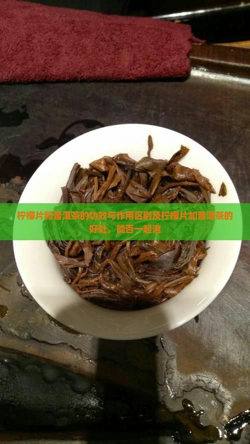 檸檬片和普洱茶的功效與作用區(qū)別及檸檬片加普洱茶的好處，能否一起泡