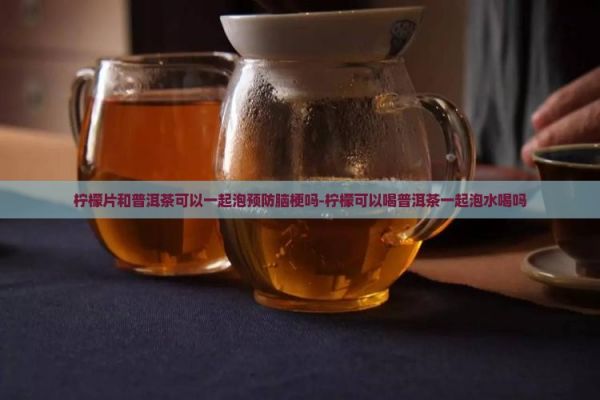 檸檬片和普洱茶可以一起泡預防腦梗嗎-檸檬可以喝普洱茶一起泡水喝嗎