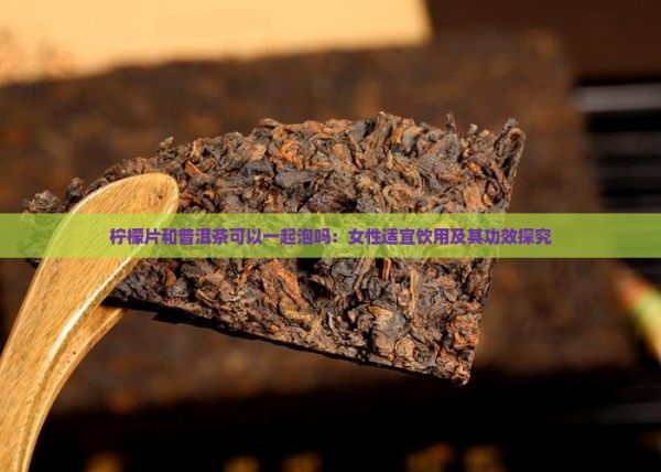 檸檬片和普洱茶可以一起泡嗎：女性適宜飲用及其功效探究