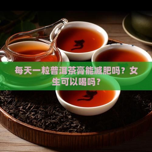 每天一粒普洱茶膏能減肥嗎？女生可以喝嗎？