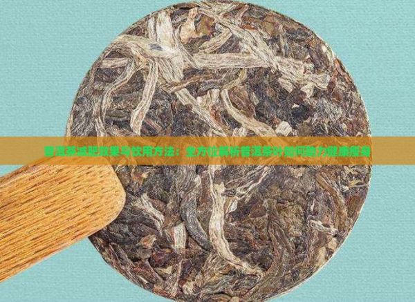 普洱茶减肥效果与饮用方法：全方位解析普洱茶叶如何助力健康瘦身