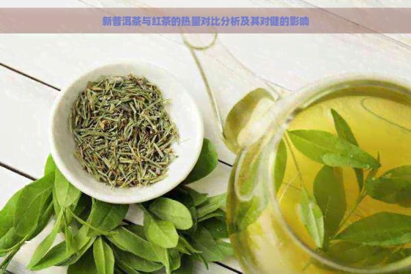 新普洱茶與紅茶的熱量對(duì)比分析及其對(duì)健的影響