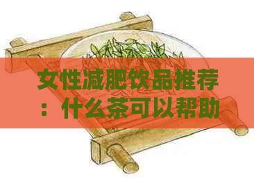 女性减肥饮品推荐：什么茶可以帮助减肥？同时提供健的生活方式建议