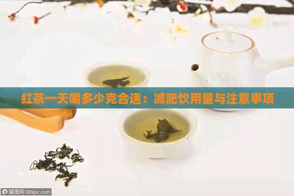 紅茶一天喝多少克合適：減肥飲用量與注意事項(xiàng)