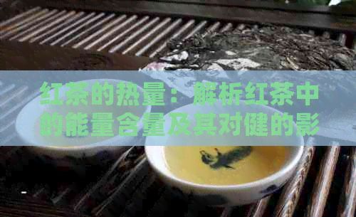 紅茶的熱量：解析紅茶中的能量含量及其對(duì)健的影響