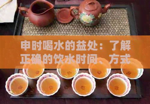 申时喝水的益处：了解正确的饮水时间、方式和注意事项，保持健生活