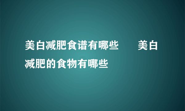 美白減肥食譜有哪些 美白減肥的食物有哪些