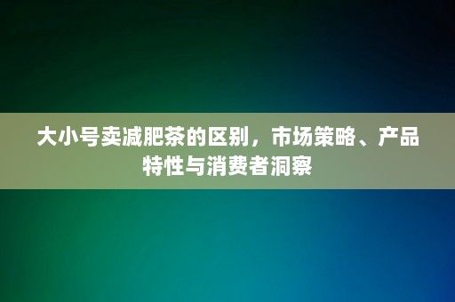 大小號(hào)賣減肥茶的區(qū)別，市場(chǎng)策略、產(chǎn)品特性與消費(fèi)者洞察-第1張圖片-一起學(xué)知識(shí)網(wǎng)