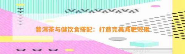 普洱茶與健飲食搭配：打造完美減肥效果