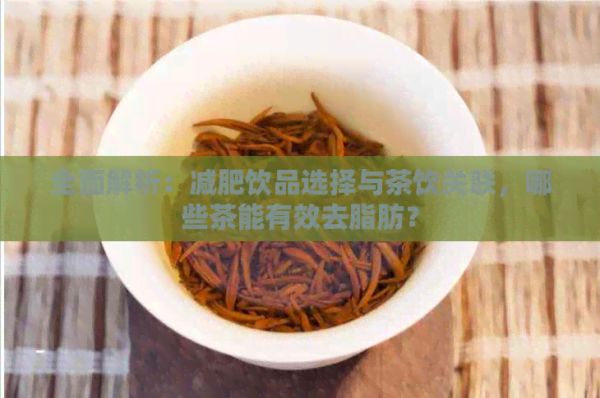 全面解析：减肥饮品选择与茶饮关联，哪些茶能有效去脂肪？