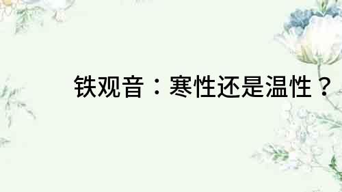 鐵觀音：寒性還是溫性？