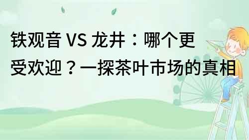 鐵觀音 VS 龍井:哪個更受歡迎?一探茶葉市場的真相