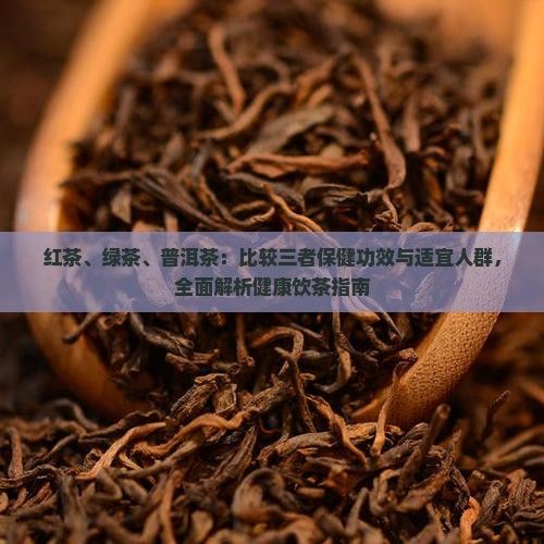 紅茶、綠茶、普洱茶：比較三者保健功效與適宜人群，全面解析健康飲茶指南