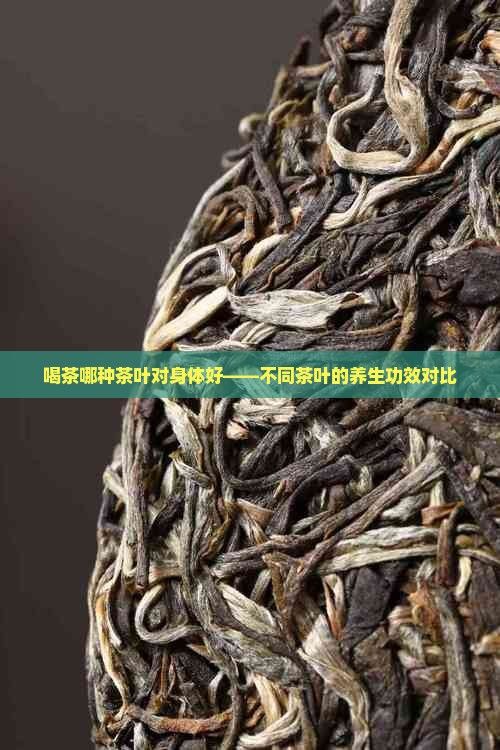 喝茶哪種茶葉對(duì)身體好——不同茶葉的養(yǎng)生功效對(duì)比