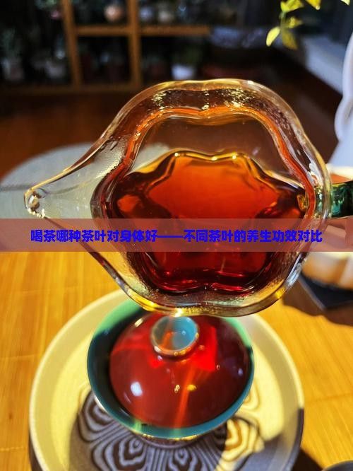 喝茶哪種茶葉對(duì)身體好——不同茶葉的養(yǎng)生功效對(duì)比