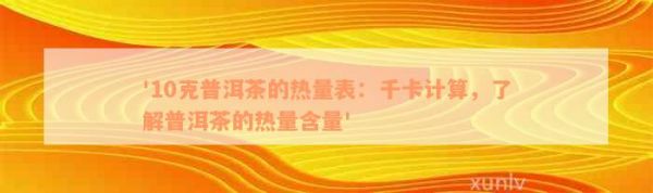 '10克普洱茶的熱量表：千卡計算，了解普洱茶的熱量含量'
