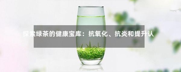 探索绿茶的健康宝库：抗氧化、抗炎和提升认知-第1张-绿茶-凤凰单丛茶网