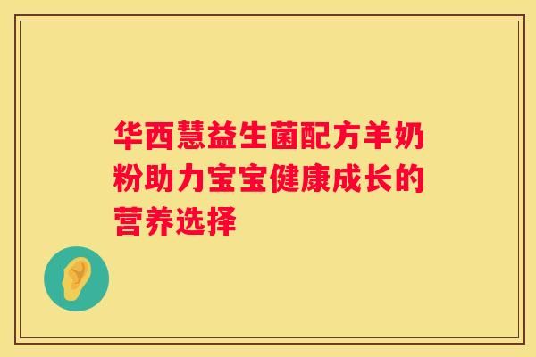 華西慧益生菌配方羊奶粉助力寶寶健康成長(zhǎng)的營養(yǎng)選擇