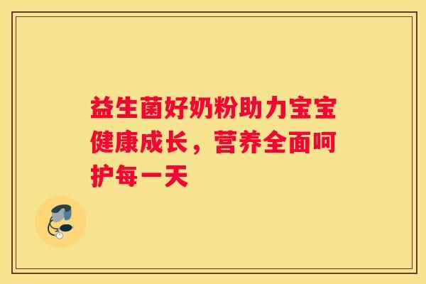 益生菌好奶粉助力寶寶健康成長(zhǎng)，營(yíng)養(yǎng)全面呵護(hù)每一天