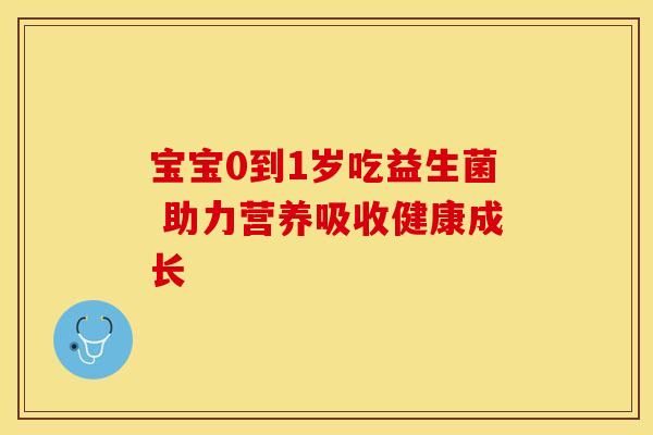 寶寶0到1歲吃益生菌 助力營(yíng)養(yǎng)吸收健康成長(zhǎng)