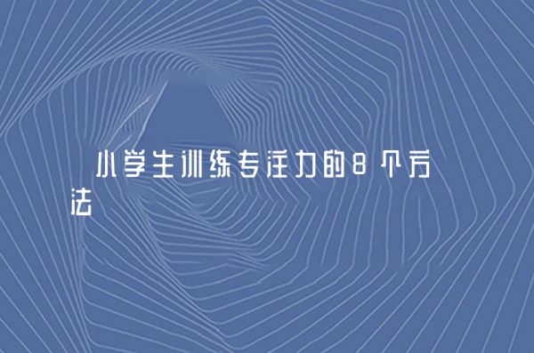 小學(xué)生訓(xùn)練專注力的8個方法