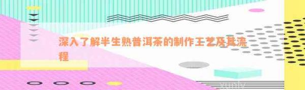 深入熟悉半生熟普洱茶的制作工藝及其流程