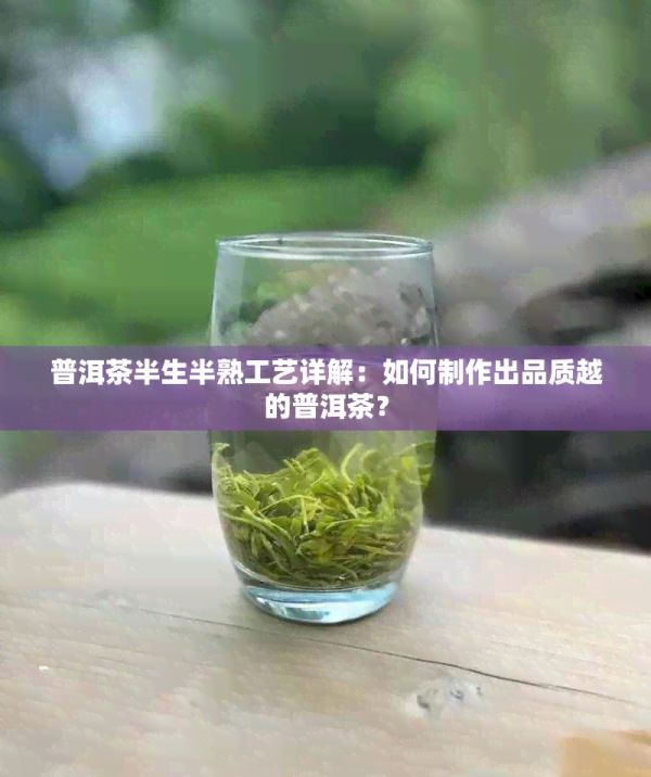 普洱茶半生半熟工藝詳解：如何制作出品質(zhì)越的普洱茶？