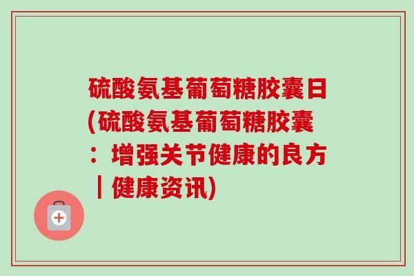 硫酸氨基葡萄糖胶囊日(硫酸氨基葡萄糖胶囊：增强关节健康的良方｜健康资讯)