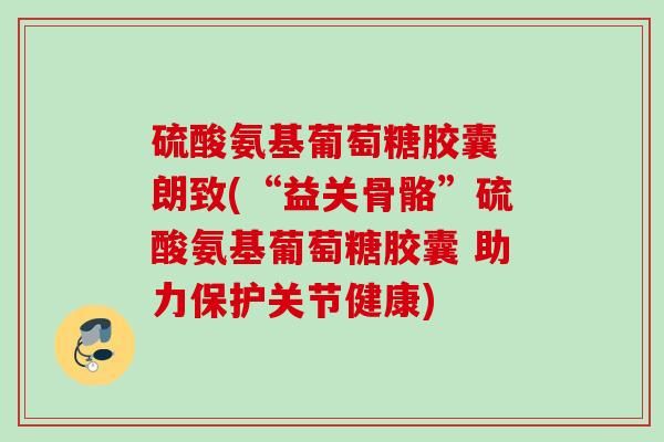 硫酸氨基葡萄糖膠囊 朗致(“益關(guān)骨骼”硫酸氨基葡萄糖膠囊 助力保護(hù)關(guān)節(jié)健康)