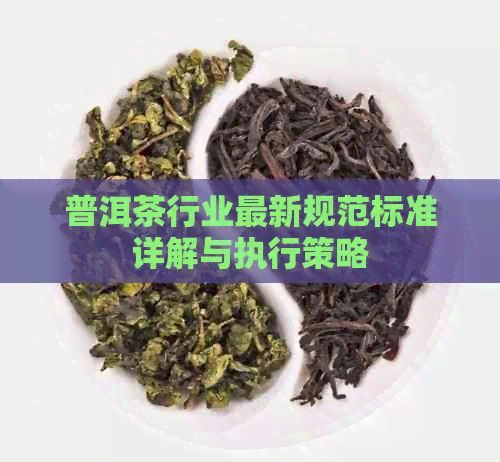 普洱茶行業(yè)最新規(guī)范標(biāo)準(zhǔn)詳解與執(zhí)行策略
